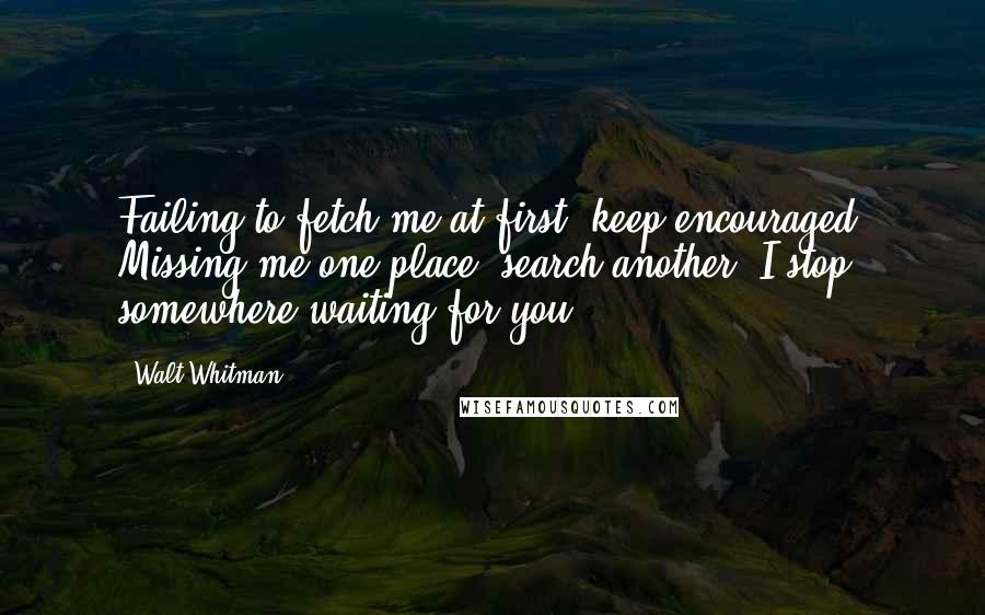 Walt Whitman Quotes: Failing to fetch me at first, keep encouraged. Missing me one place, search another. I stop somewhere waiting for you.