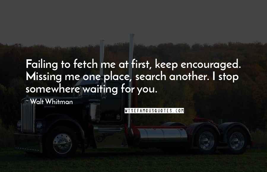 Walt Whitman Quotes: Failing to fetch me at first, keep encouraged. Missing me one place, search another. I stop somewhere waiting for you.