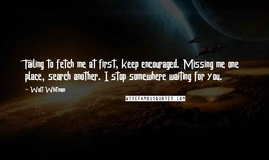 Walt Whitman Quotes: Failing to fetch me at first, keep encouraged. Missing me one place, search another. I stop somewhere waiting for you.