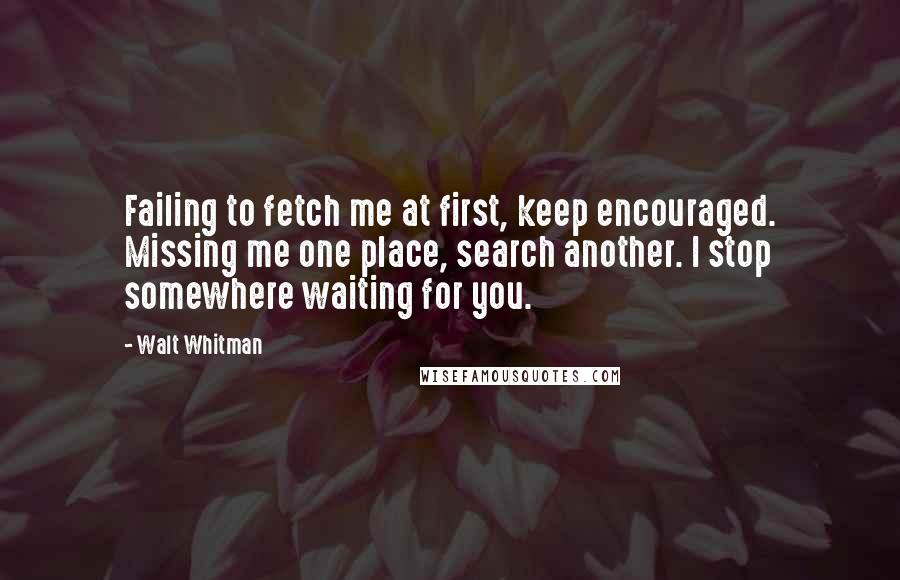 Walt Whitman Quotes: Failing to fetch me at first, keep encouraged. Missing me one place, search another. I stop somewhere waiting for you.