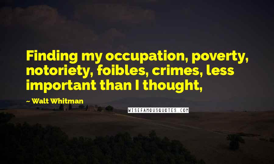 Walt Whitman Quotes: Finding my occupation, poverty, notoriety, foibles, crimes, less important than I thought,