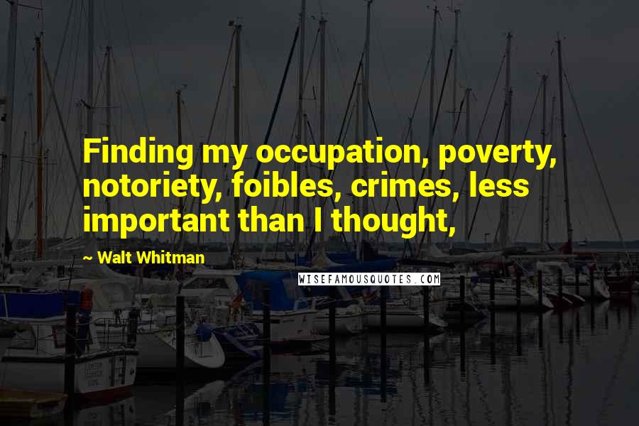 Walt Whitman Quotes: Finding my occupation, poverty, notoriety, foibles, crimes, less important than I thought,