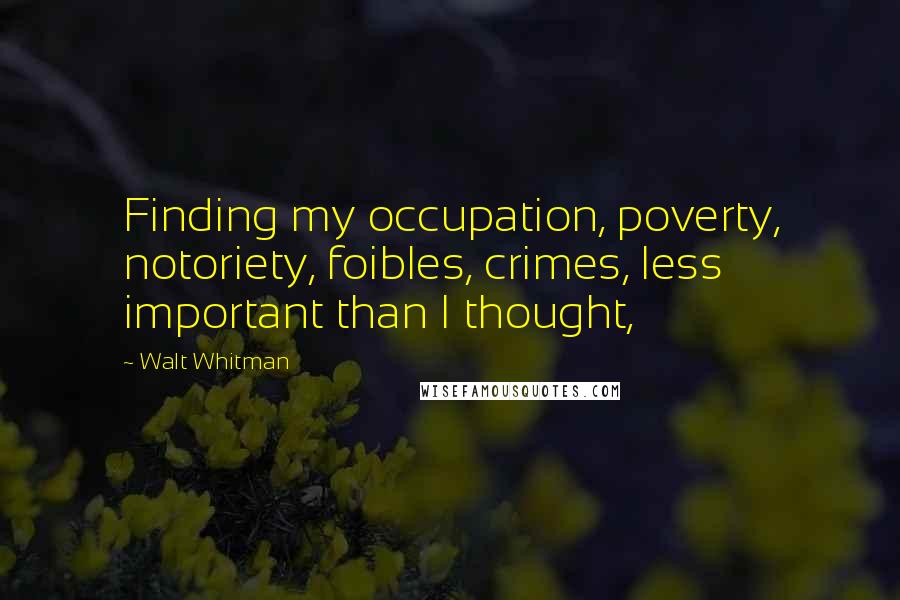 Walt Whitman Quotes: Finding my occupation, poverty, notoriety, foibles, crimes, less important than I thought,