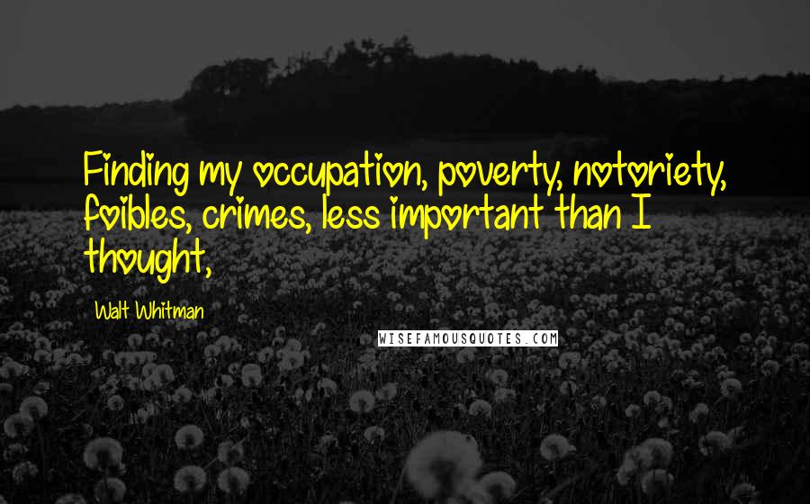 Walt Whitman Quotes: Finding my occupation, poverty, notoriety, foibles, crimes, less important than I thought,