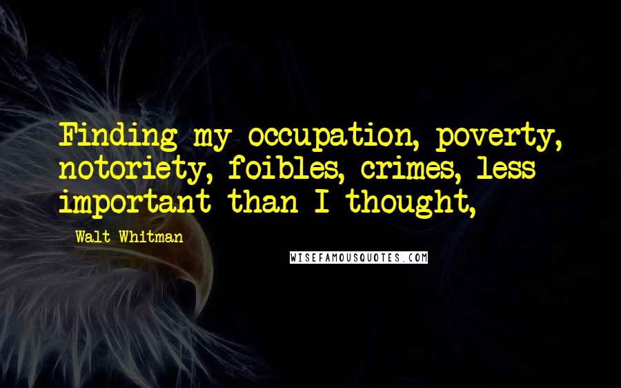 Walt Whitman Quotes: Finding my occupation, poverty, notoriety, foibles, crimes, less important than I thought,