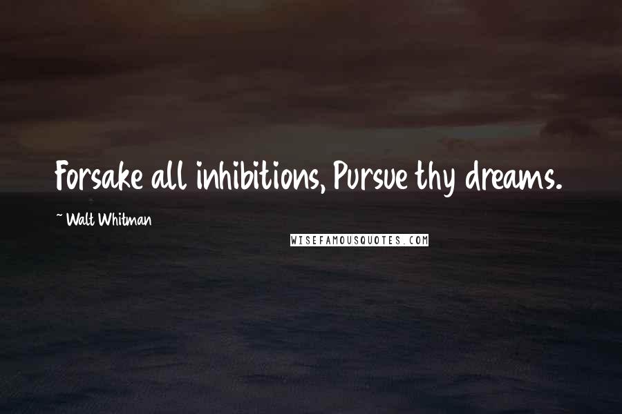 Walt Whitman Quotes: Forsake all inhibitions, Pursue thy dreams.