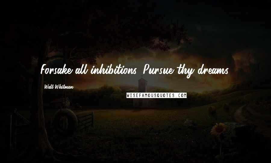 Walt Whitman Quotes: Forsake all inhibitions, Pursue thy dreams.