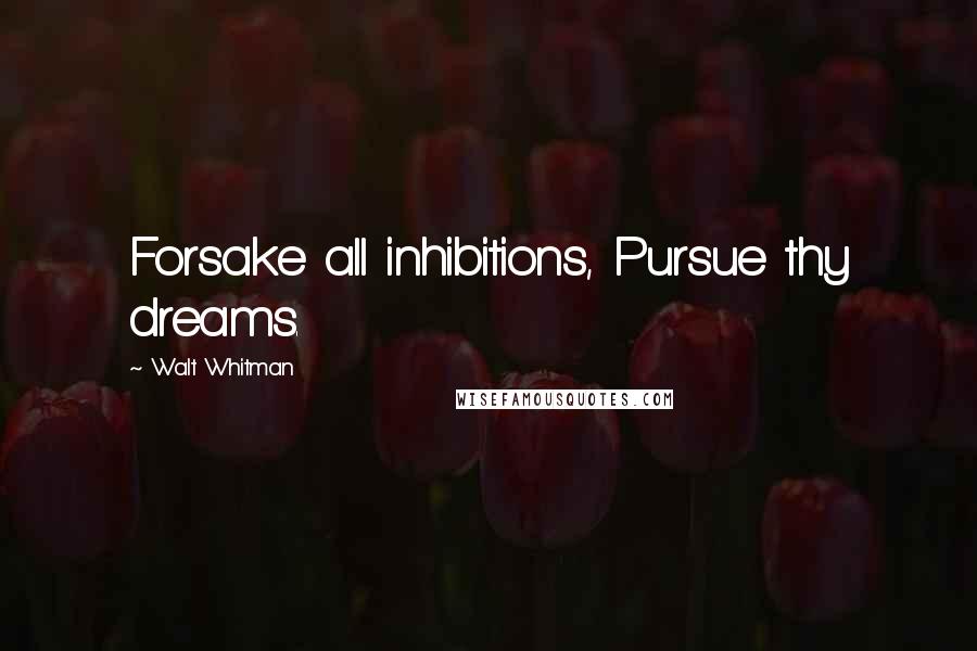 Walt Whitman Quotes: Forsake all inhibitions, Pursue thy dreams.