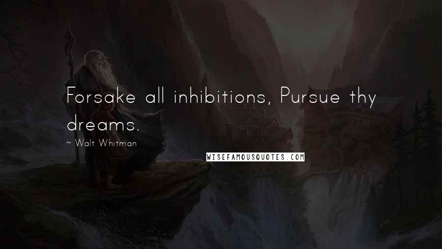 Walt Whitman Quotes: Forsake all inhibitions, Pursue thy dreams.