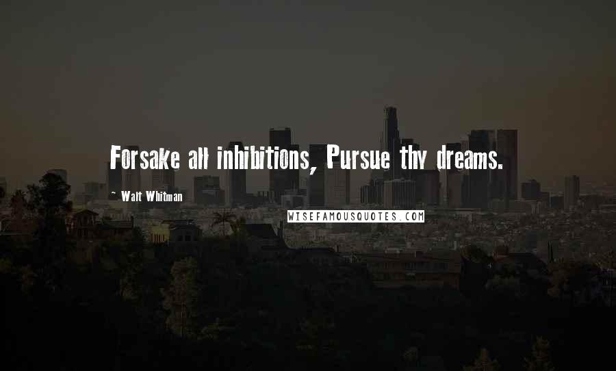 Walt Whitman Quotes: Forsake all inhibitions, Pursue thy dreams.