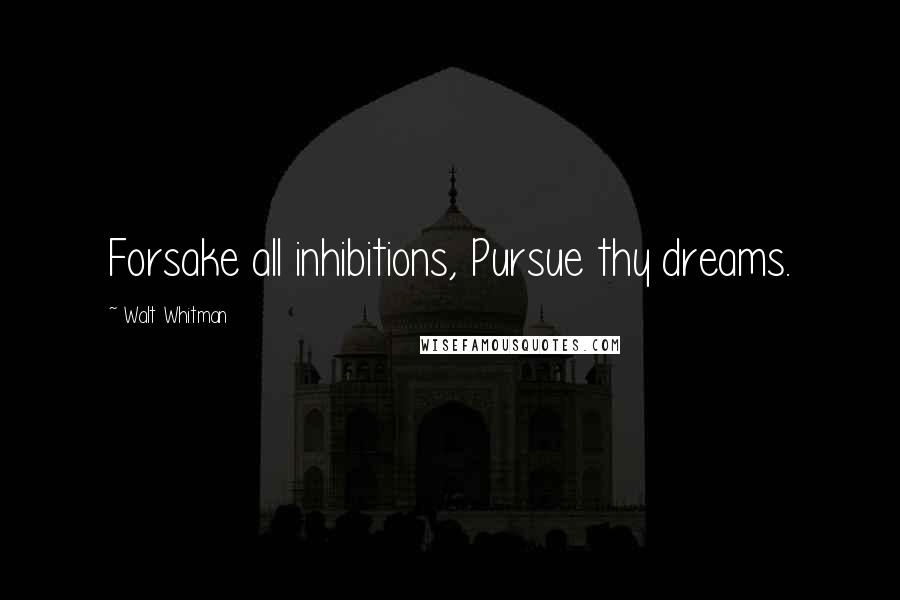 Walt Whitman Quotes: Forsake all inhibitions, Pursue thy dreams.