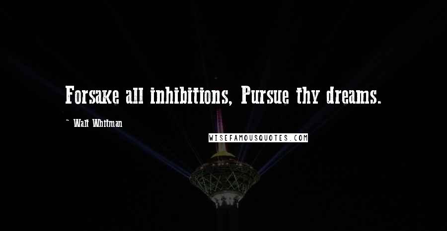 Walt Whitman Quotes: Forsake all inhibitions, Pursue thy dreams.