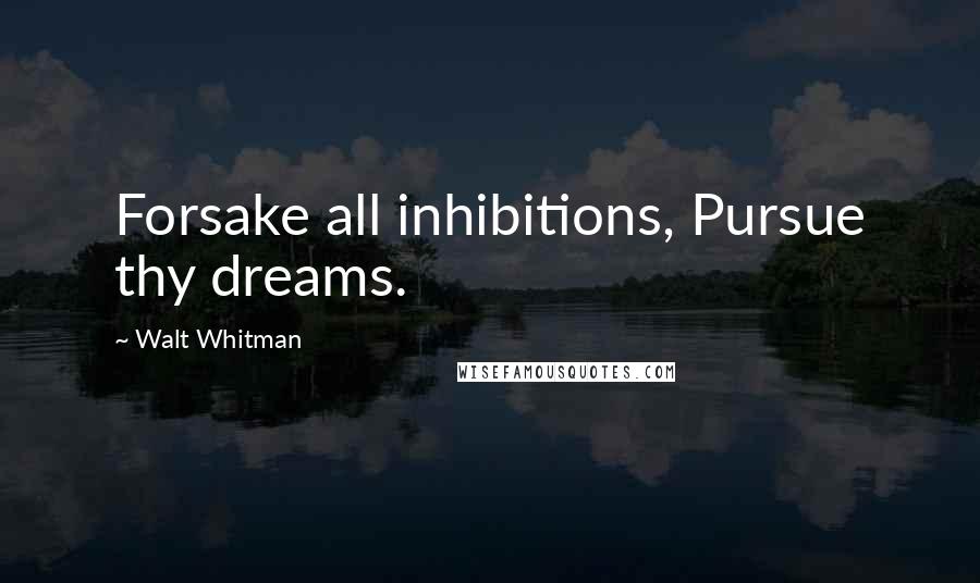 Walt Whitman Quotes: Forsake all inhibitions, Pursue thy dreams.