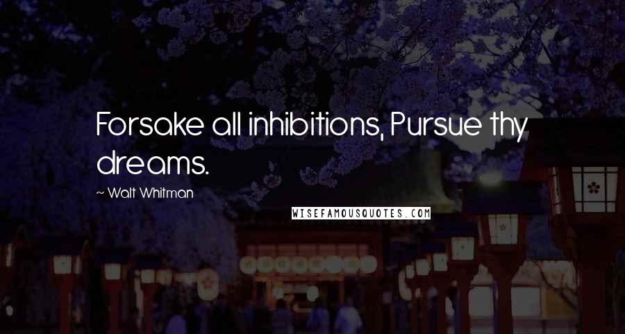 Walt Whitman Quotes: Forsake all inhibitions, Pursue thy dreams.