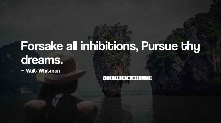 Walt Whitman Quotes: Forsake all inhibitions, Pursue thy dreams.