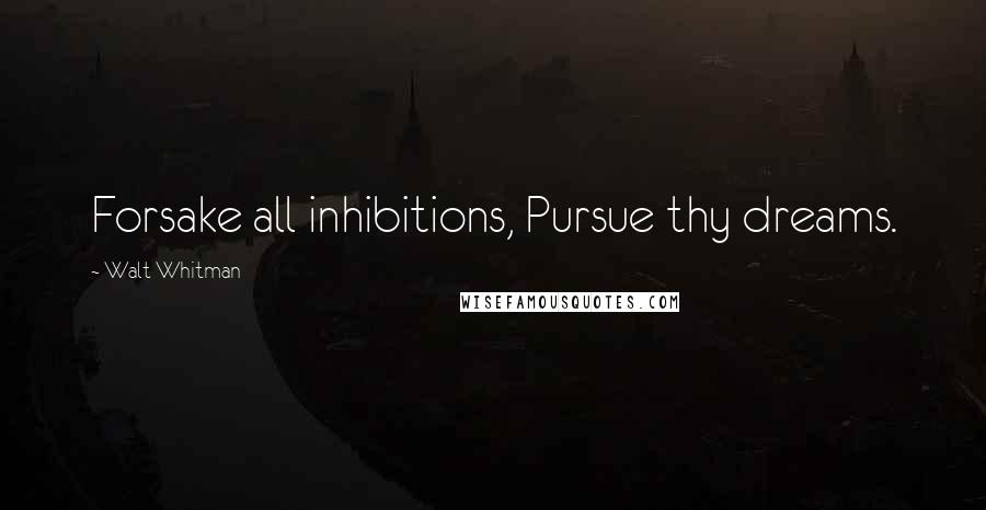 Walt Whitman Quotes: Forsake all inhibitions, Pursue thy dreams.