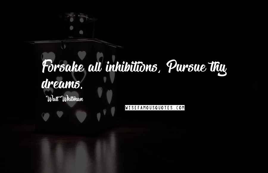 Walt Whitman Quotes: Forsake all inhibitions, Pursue thy dreams.