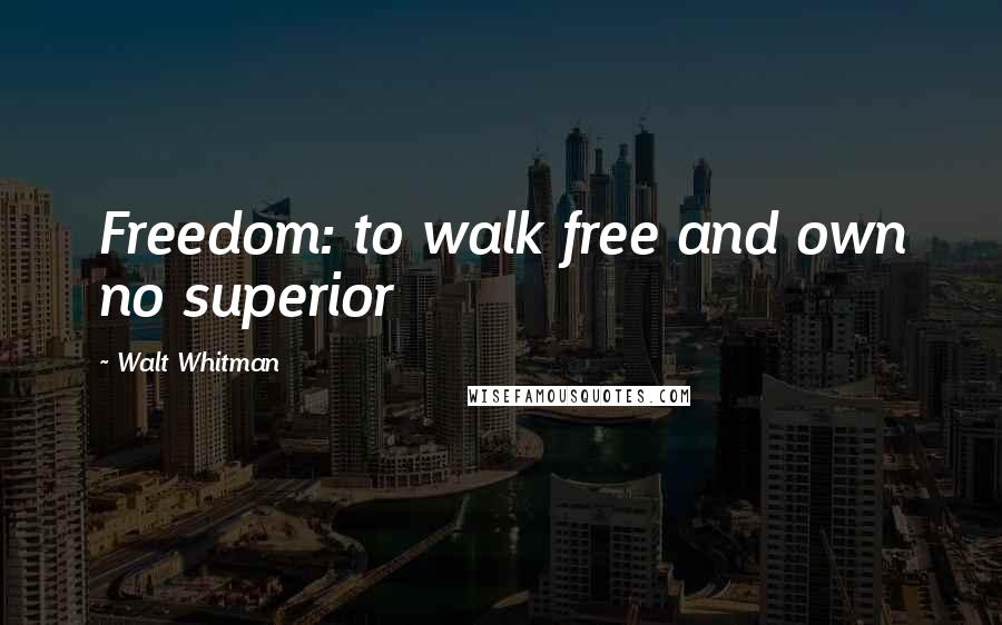 Walt Whitman Quotes: Freedom: to walk free and own no superior