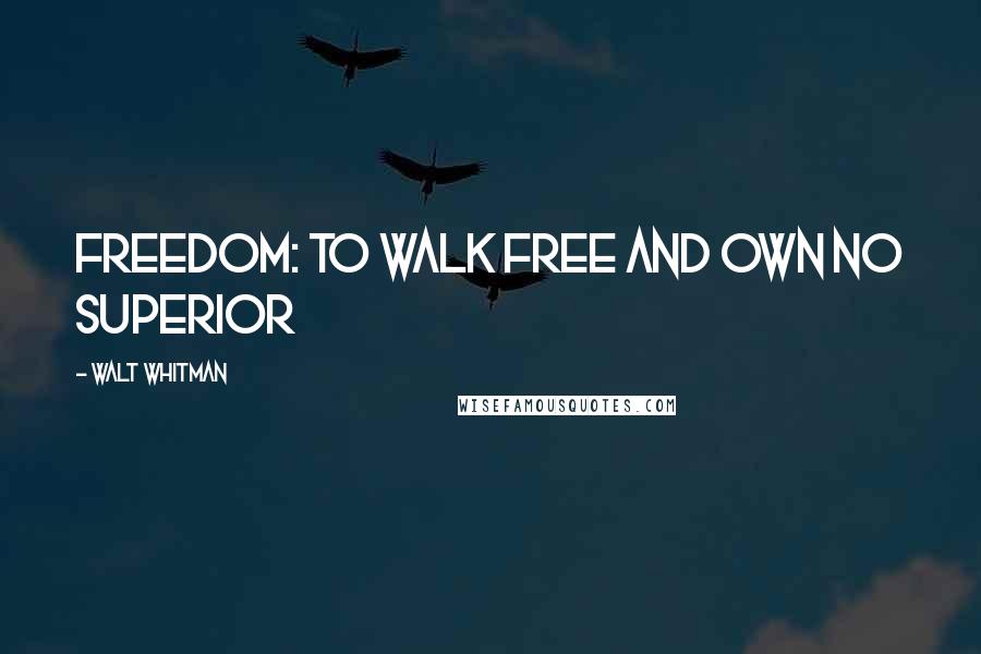 Walt Whitman Quotes: Freedom: to walk free and own no superior