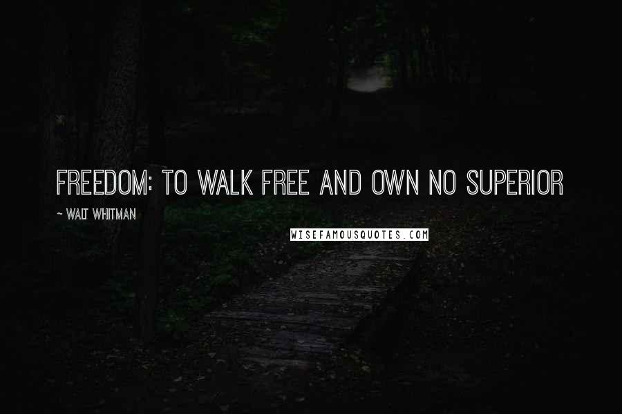 Walt Whitman Quotes: Freedom: to walk free and own no superior