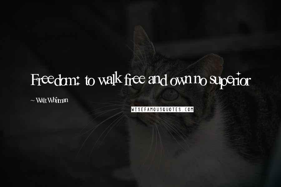 Walt Whitman Quotes: Freedom: to walk free and own no superior