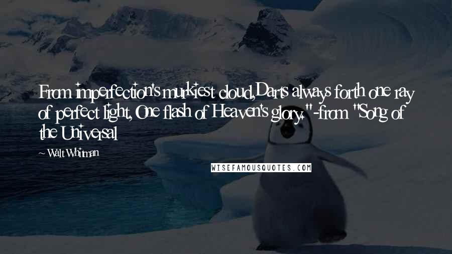 Walt Whitman Quotes: From imperfection's murkiest cloud,Darts always forth one ray of perfect light,One flash of Heaven's glory."-from "Song of the Universal