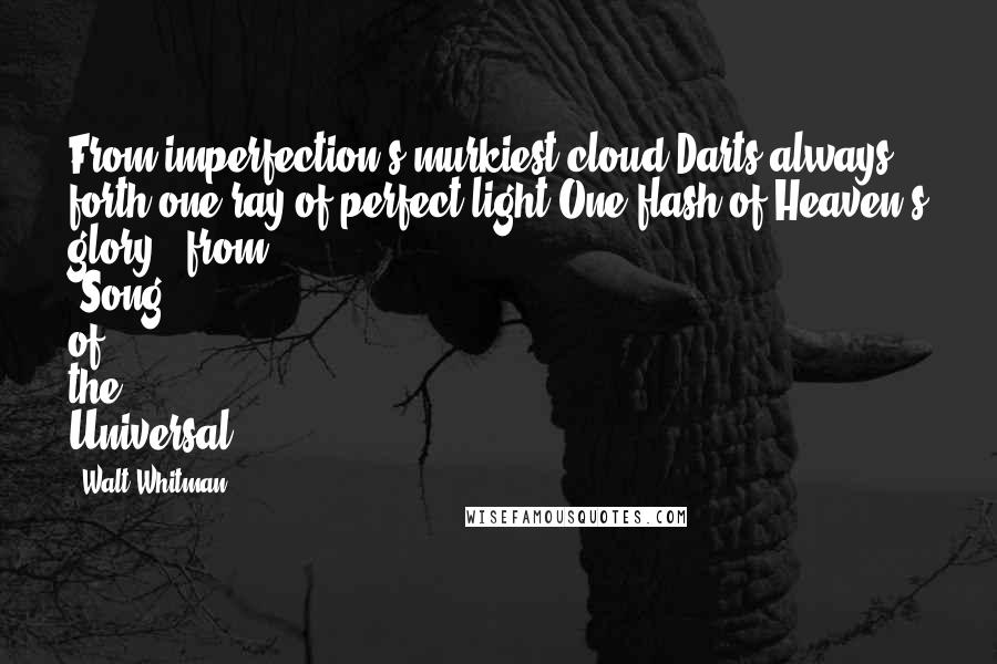 Walt Whitman Quotes: From imperfection's murkiest cloud,Darts always forth one ray of perfect light,One flash of Heaven's glory."-from "Song of the Universal