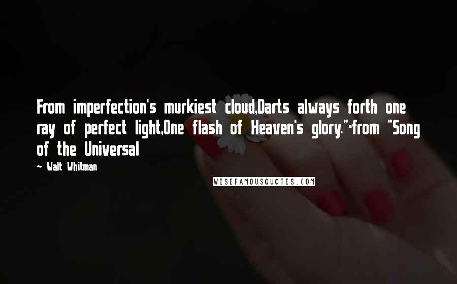 Walt Whitman Quotes: From imperfection's murkiest cloud,Darts always forth one ray of perfect light,One flash of Heaven's glory."-from "Song of the Universal