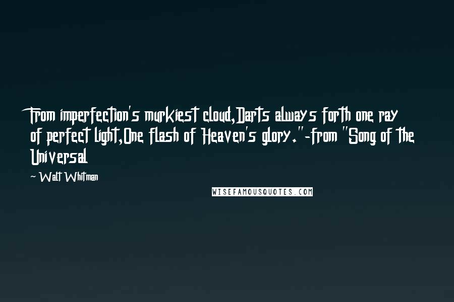 Walt Whitman Quotes: From imperfection's murkiest cloud,Darts always forth one ray of perfect light,One flash of Heaven's glory."-from "Song of the Universal