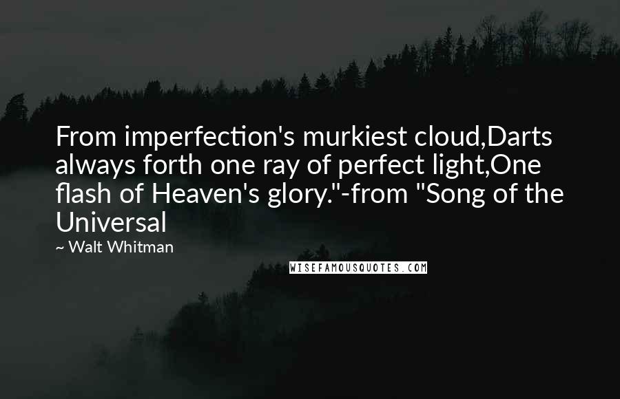 Walt Whitman Quotes: From imperfection's murkiest cloud,Darts always forth one ray of perfect light,One flash of Heaven's glory."-from "Song of the Universal