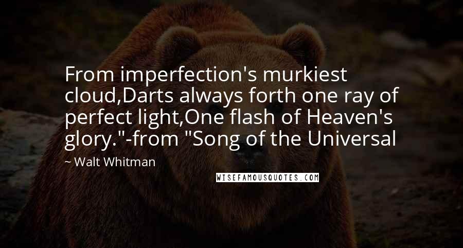 Walt Whitman Quotes: From imperfection's murkiest cloud,Darts always forth one ray of perfect light,One flash of Heaven's glory."-from "Song of the Universal