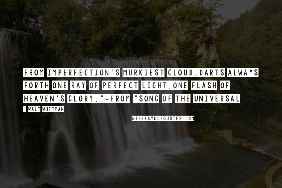 Walt Whitman Quotes: From imperfection's murkiest cloud,Darts always forth one ray of perfect light,One flash of Heaven's glory."-from "Song of the Universal