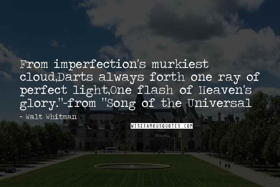 Walt Whitman Quotes: From imperfection's murkiest cloud,Darts always forth one ray of perfect light,One flash of Heaven's glory."-from "Song of the Universal