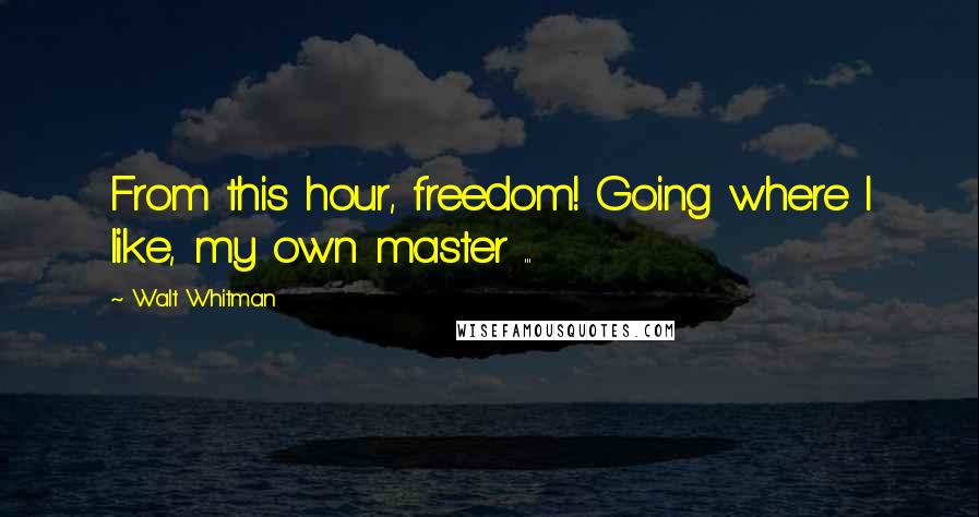 Walt Whitman Quotes: From this hour, freedom! Going where I like, my own master ...