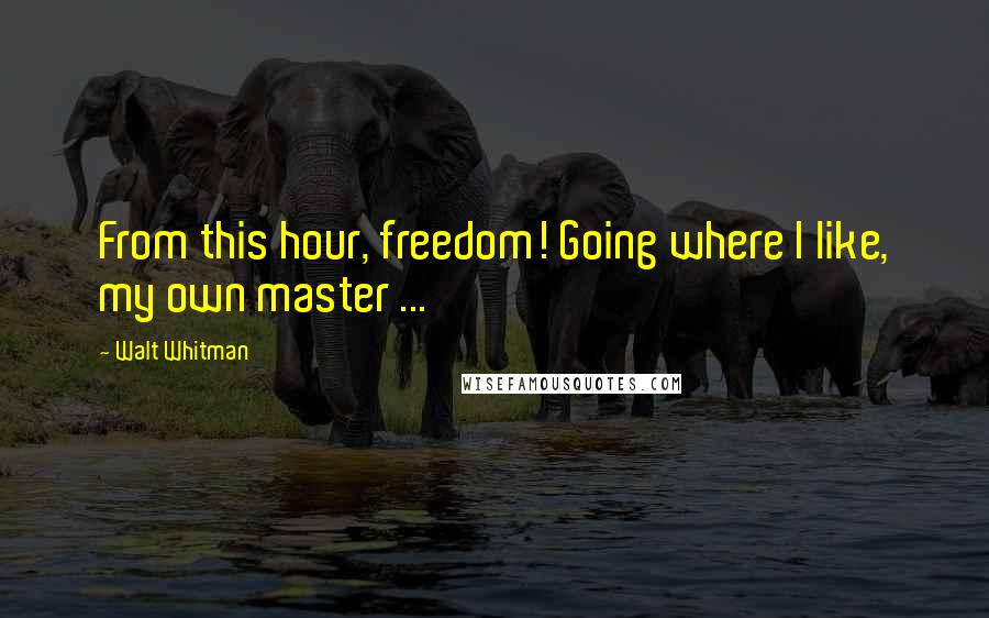 Walt Whitman Quotes: From this hour, freedom! Going where I like, my own master ...