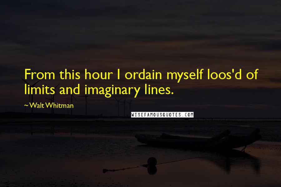 Walt Whitman Quotes: From this hour I ordain myself loos'd of limits and imaginary lines.