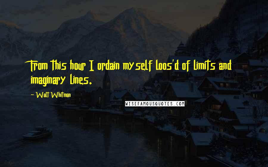 Walt Whitman Quotes: From this hour I ordain myself loos'd of limits and imaginary lines.