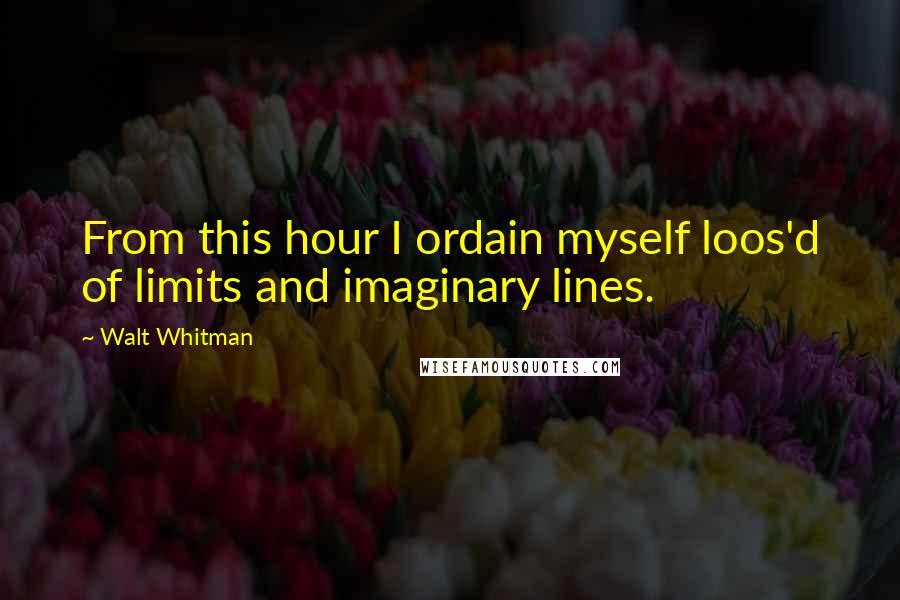 Walt Whitman Quotes: From this hour I ordain myself loos'd of limits and imaginary lines.