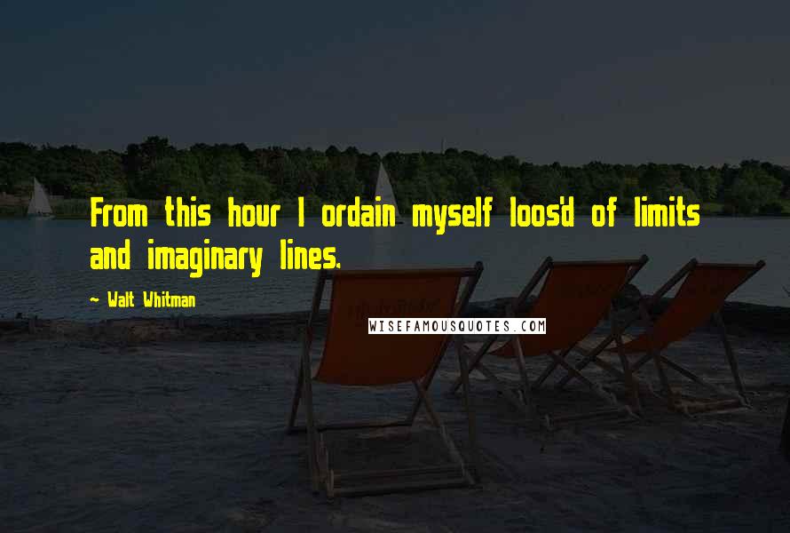 Walt Whitman Quotes: From this hour I ordain myself loos'd of limits and imaginary lines.