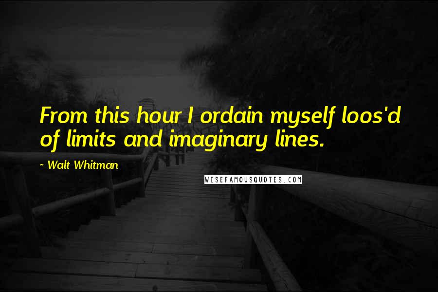 Walt Whitman Quotes: From this hour I ordain myself loos'd of limits and imaginary lines.