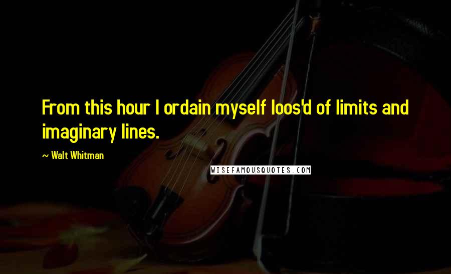 Walt Whitman Quotes: From this hour I ordain myself loos'd of limits and imaginary lines.