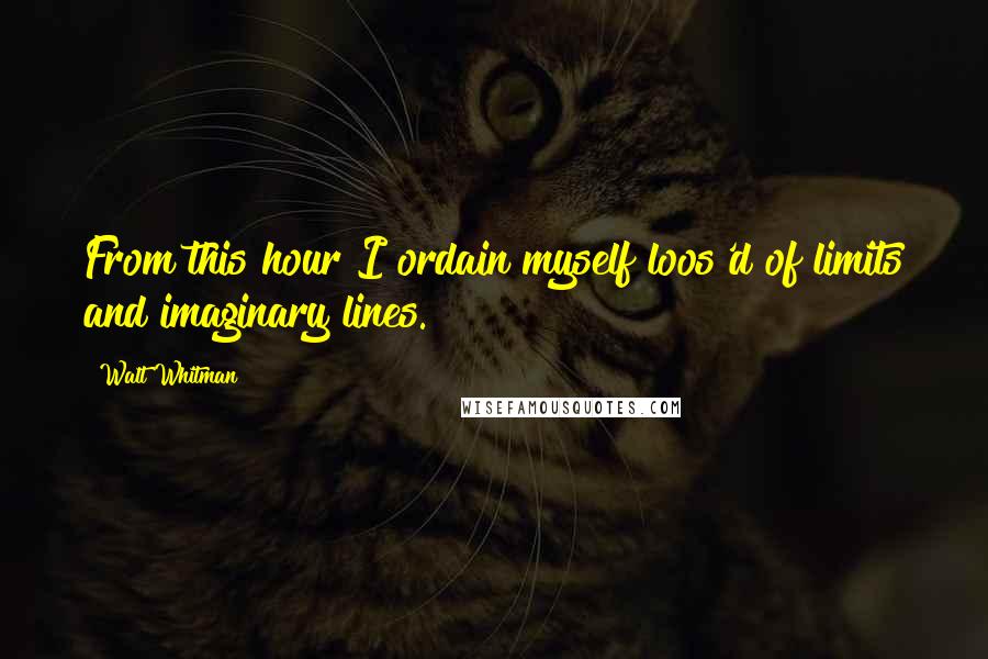 Walt Whitman Quotes: From this hour I ordain myself loos'd of limits and imaginary lines.