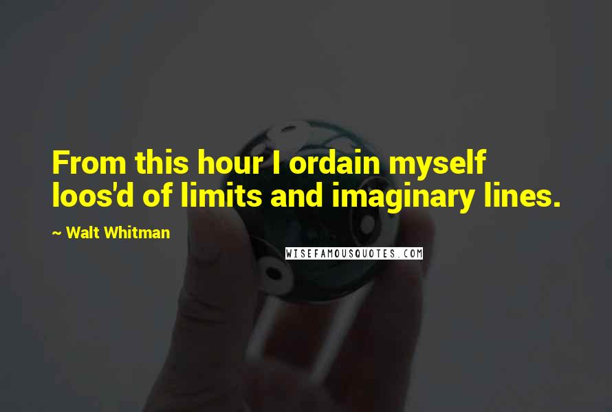 Walt Whitman Quotes: From this hour I ordain myself loos'd of limits and imaginary lines.