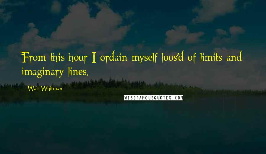 Walt Whitman Quotes: From this hour I ordain myself loos'd of limits and imaginary lines.