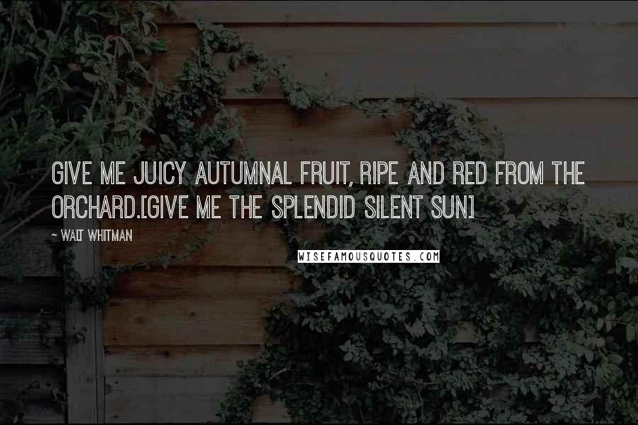 Walt Whitman Quotes: Give me juicy autumnal fruit, ripe and red from the orchard.[Give me the splendid silent sun]