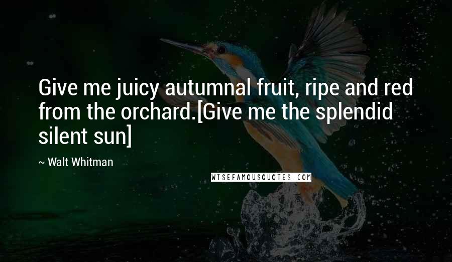 Walt Whitman Quotes: Give me juicy autumnal fruit, ripe and red from the orchard.[Give me the splendid silent sun]