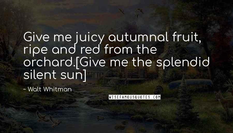 Walt Whitman Quotes: Give me juicy autumnal fruit, ripe and red from the orchard.[Give me the splendid silent sun]
