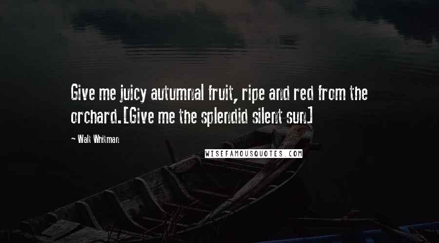 Walt Whitman Quotes: Give me juicy autumnal fruit, ripe and red from the orchard.[Give me the splendid silent sun]