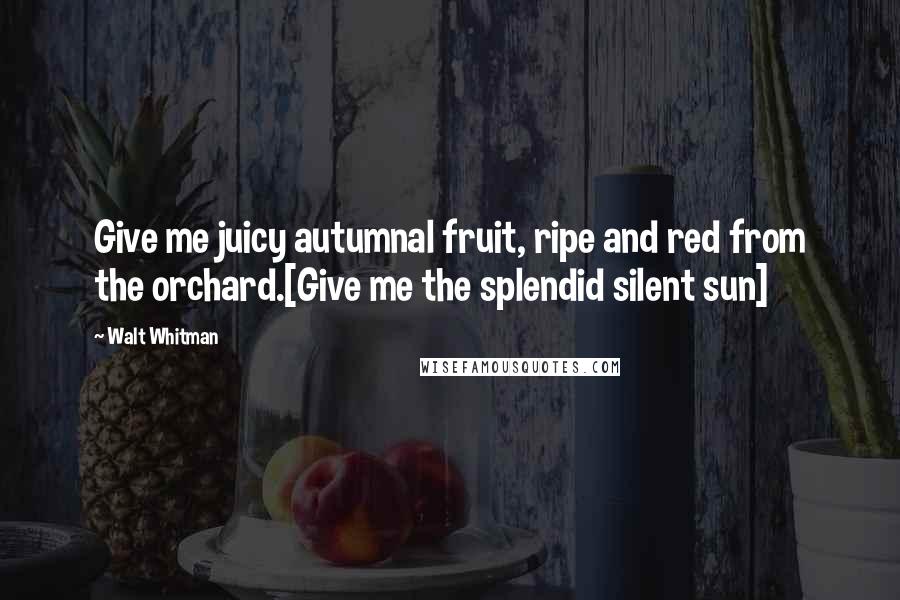 Walt Whitman Quotes: Give me juicy autumnal fruit, ripe and red from the orchard.[Give me the splendid silent sun]