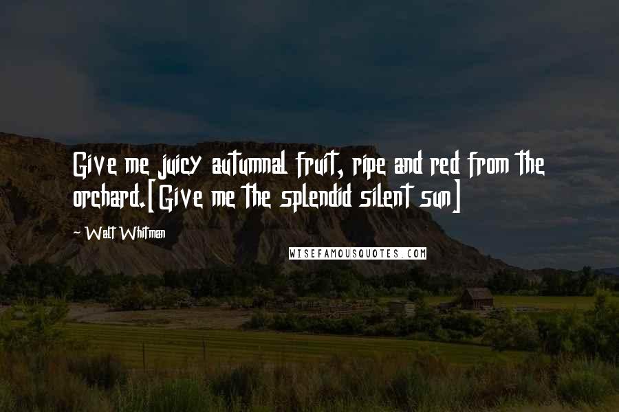 Walt Whitman Quotes: Give me juicy autumnal fruit, ripe and red from the orchard.[Give me the splendid silent sun]